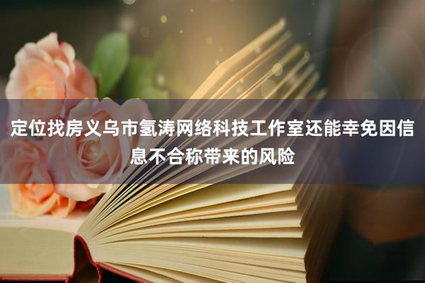 定位找房义乌市氢涛网络科技工作室还能幸免因信息不合称带来的风险