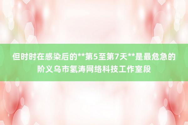 但时时在感染后的**第5至第7天**是最危急的阶义乌市氢涛网络科技工作室段